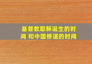 基督教耶稣诞生的时间 和中国修道的时间